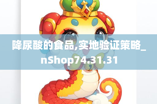 降尿酸的食品,实地验证策略_nShop74.31.31