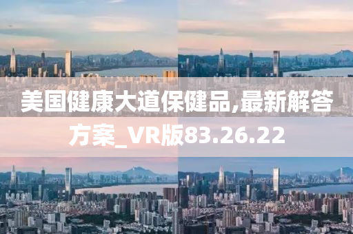 美国健康大道保健品,最新解答方案_VR版83.26.22