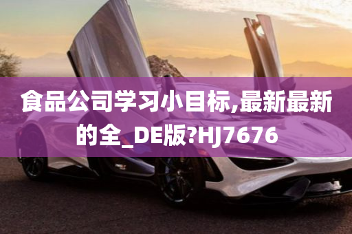 食品公司学习小目标,最新最新的全_DE版?HJ7676