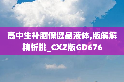 高中生补脑保健品液体,版解解精析挑_CXZ版GD676