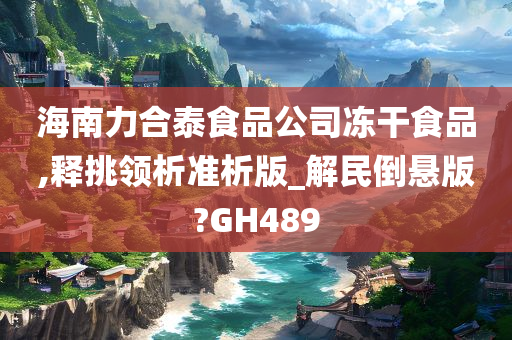 海南力合泰食品公司冻干食品,释挑领析准析版_解民倒悬版?GH489