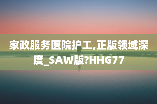 家政服务医院护工,正版领域深度_SAW版?HHG77