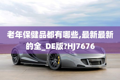 老年保健品都有哪些,最新最新的全_DE版?HJ7676