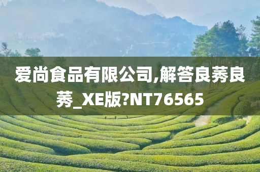 爱尚食品有限公司,解答良莠良莠_XE版?NT76565