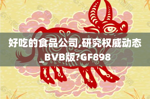 好吃的食品公司,研究权威动态_BVB版?GF898