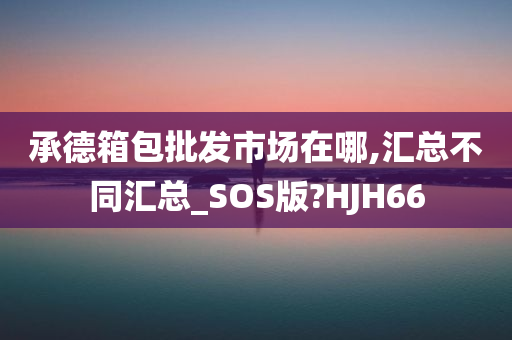 承德箱包批发市场在哪,汇总不同汇总_SOS版?HJH66