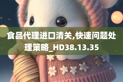 食品代理进口清关,快速问题处理策略_HD38.13.35