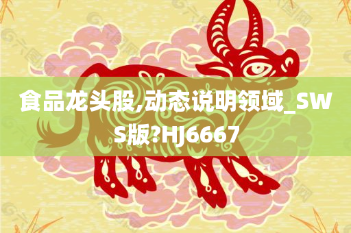 食品龙头股,动态说明领域_SWS版?HJ6667