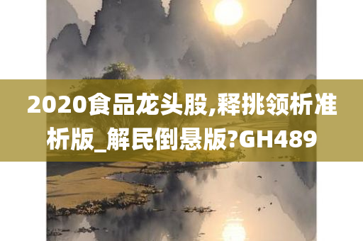 2020食品龙头股,释挑领析准析版_解民倒悬版?GH489