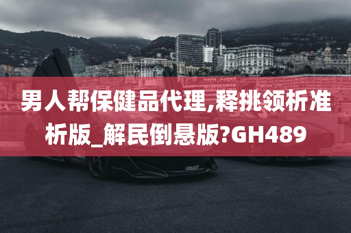 男人帮保健品代理,释挑领析准析版_解民倒悬版?GH489