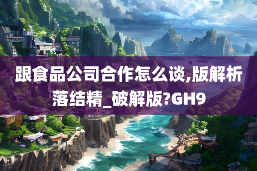 跟食品公司合作怎么谈,版解析落结精_破解版?GH9