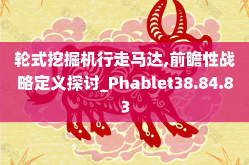 轮式挖掘机行走马达,前瞻性战略定义探讨_Phablet38.84.83