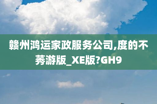 赣州鸿运家政服务公司,度的不莠游版_XE版?GH9