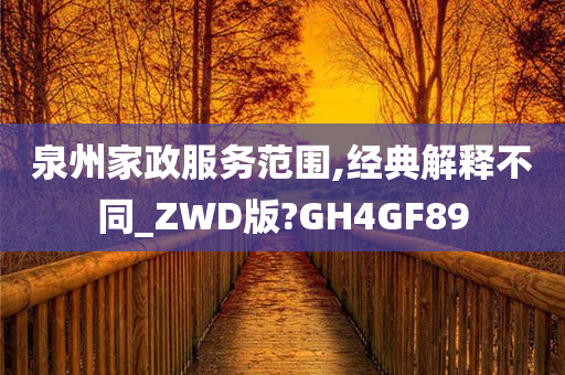 泉州家政服务范围,经典解释不同_ZWD版?GH4GF89