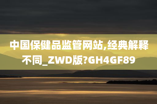 中国保健品监管网站,经典解释不同_ZWD版?GH4GF89