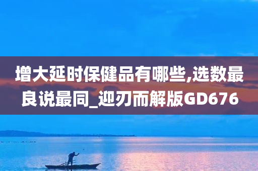 增大延时保健品有哪些,选数最良说最同_迎刃而解版GD676