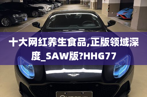 十大网红养生食品,正版领域深度_SAW版?HHG77