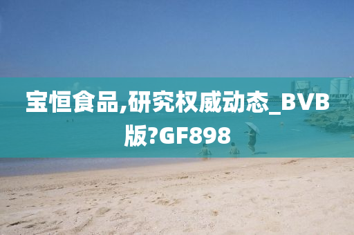 宝恒食品,研究权威动态_BVB版?GF898