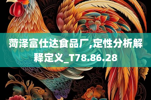 菏泽富仕达食品厂,定性分析解释定义_T78.86.28