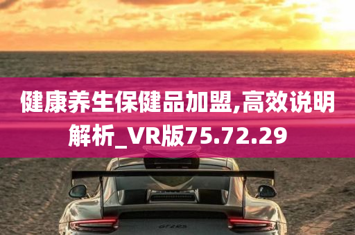 健康养生保健品加盟,高效说明解析_VR版75.72.29