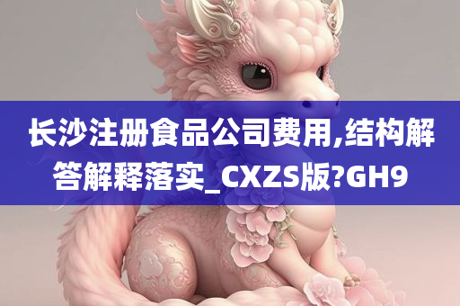 长沙注册食品公司费用,结构解答解释落实_CXZS版?GH9