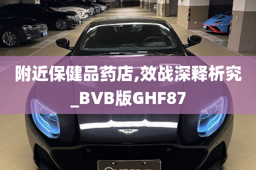 附近保健品药店,效战深释析究_BVB版GHF87