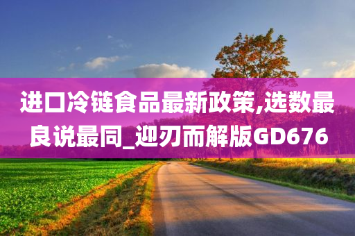 进口冷链食品最新政策,选数最良说最同_迎刃而解版GD676