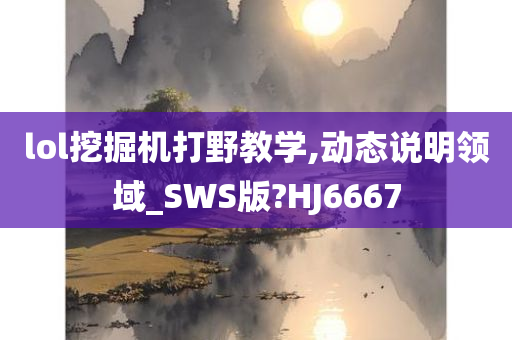 lol挖掘机打野教学,动态说明领域_SWS版?HJ6667