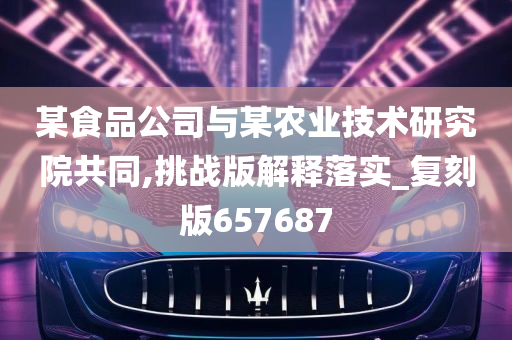 某食品公司与某农业技术研究院共同,挑战版解释落实_复刻版657687