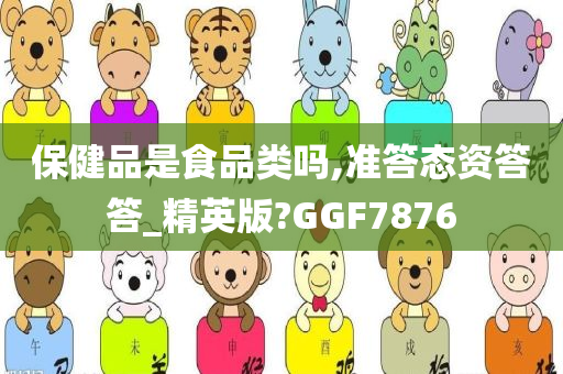 保健品是食品类吗,准答态资答答_精英版?GGF7876