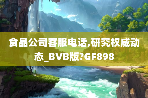 食品公司客服电话,研究权威动态_BVB版?GF898