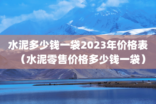 水泥多少钱一袋2023年价格表（水泥零售价格多少钱一袋）