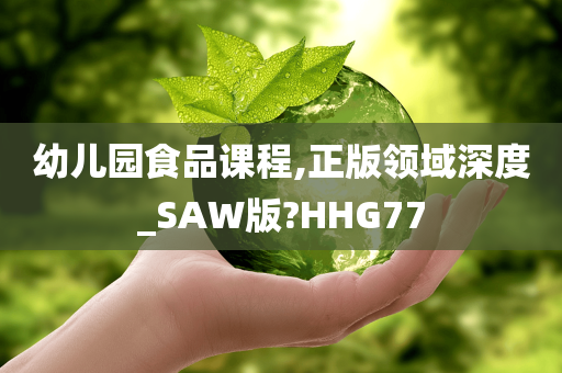 幼儿园食品课程,正版领域深度_SAW版?HHG77