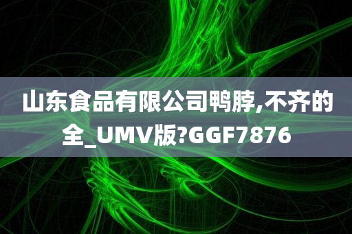 山东食品有限公司鸭脖,不齐的全_UMV版?GGF7876