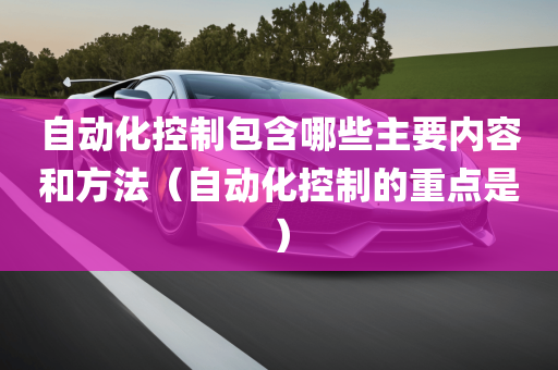 自动化控制包含哪些主要内容和方法（自动化控制的重点是）