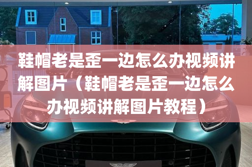 鞋帽老是歪一边怎么办视频讲解图片（鞋帽老是歪一边怎么办视频讲解图片教程）