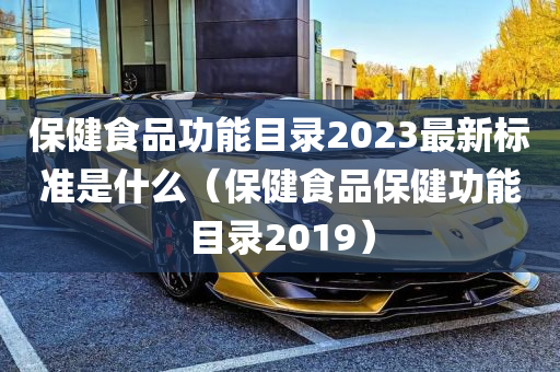 保健食品功能目录2023最新标准是什么（保健食品保健功能目录2019）