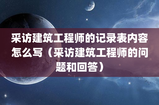 采访建筑工程师的记录表内容怎么写（采访建筑工程师的问题和回答）