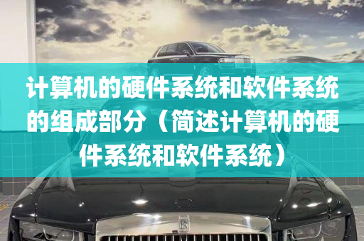 计算机的硬件系统和软件系统的组成部分（简述计算机的硬件系统和软件系统）