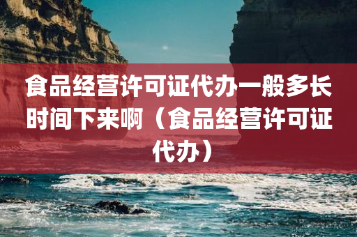 食品经营许可证代办一般多长时间下来啊（食品经营许可证 代办）