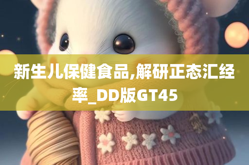 新生儿保健食品,解研正态汇经率_DD版GT45