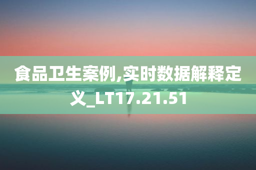 食品卫生案例,实时数据解释定义_LT17.21.51