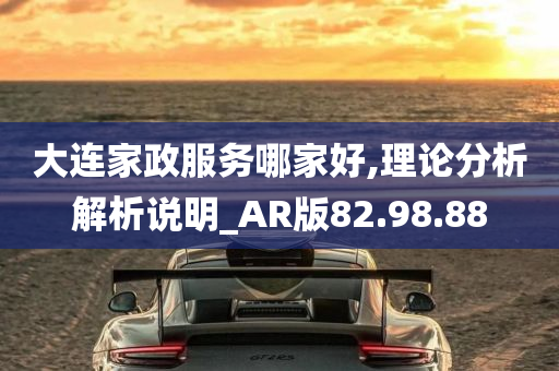 大连家政服务哪家好,理论分析解析说明_AR版82.98.88