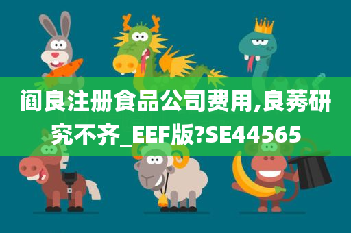 阎良注册食品公司费用,良莠研究不齐_EEF版?SE44565