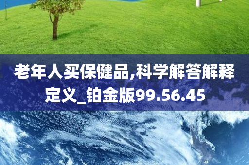 老年人买保健品,科学解答解释定义_铂金版99.56.45