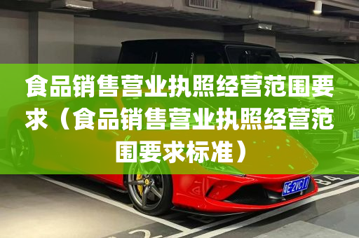 食品销售营业执照经营范围要求（食品销售营业执照经营范围要求标准）