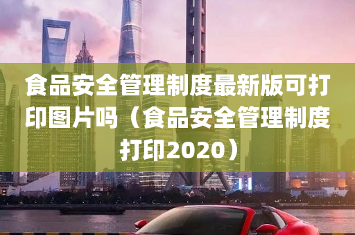 食品安全管理制度最新版可打印图片吗（食品安全管理制度打印2020）