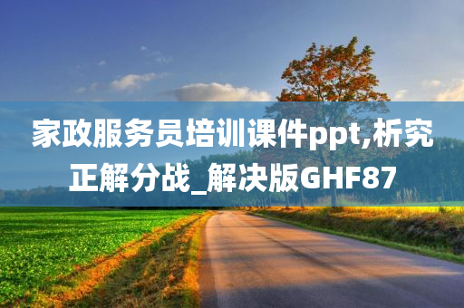 家政服务员培训课件ppt,析究正解分战_解决版GHF87