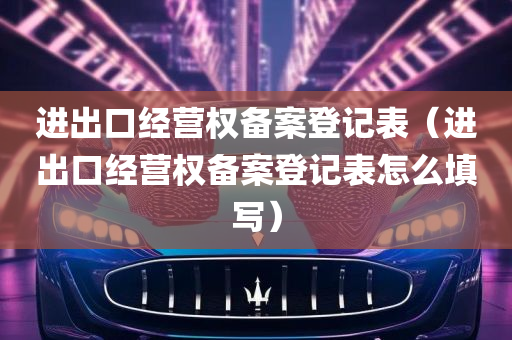 进出口经营权备案登记表（进出口经营权备案登记表怎么填写）