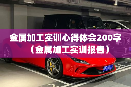 金属加工实训心得体会200字（金属加工实训报告）